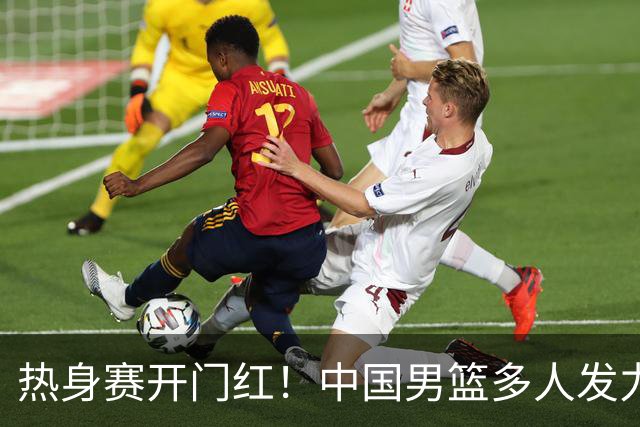 热身赛开门红！中国男篮多人发力逆转塞尔维亚FMP 王俊杰三双闪耀长沙
